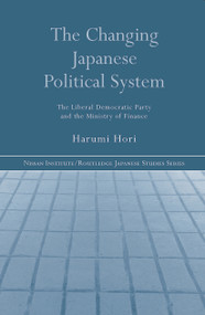 The Changing Japanese Political System (The Liberal Democratic Party and the Ministry of Finance) by Harumi Hori, 9780415654418