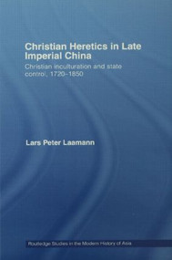 Christian Heretics in Late Imperial China (Christian Inculturation and State Control, 1720-1850) by Lars Peter Laamann, 9780415558914