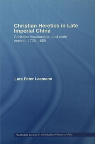 Christian Heretics in Late Imperial China (Christian Inculturation and State Control, 1720-1850) by Lars Peter Laamann, 9780415558914