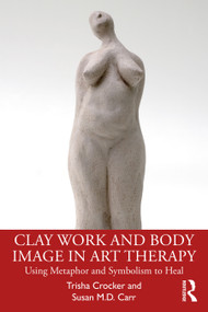 Clay Work and Body Image in Art Therapy (Using Metaphor and Symbolism to Heal) by Trisha Crocker, Susan M.D. Carr, 9780367564650
