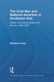 The Cold War and National Assertion in Southeast Asia (Britain, the United States and Burma, 1948-1962) by Matthew Foley, 9780415627498