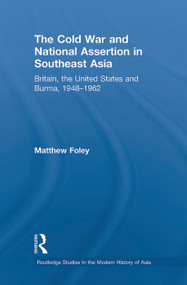 The Cold War and National Assertion in Southeast Asia (Britain, the United States and Burma, 1948-1962) by Matthew Foley, 9780415627498