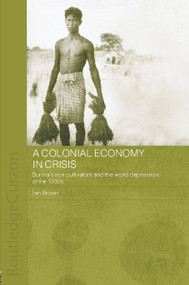 A Colonial Economy in Crisis (Burma's Rice Cultivators and the World Depression of the 1930s) by Ian Brown, 9780415646796