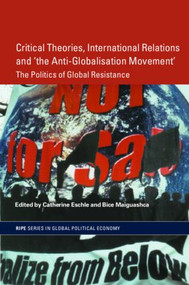 Critical Theories, International Relations and 'the Anti-Globalisation Movement' (The Politics of Global Resistance) by Catherine Eschle, Bice Maiguashca, 9780415343916