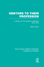 Debtors to their Profession (RLE Banking & Finance) (A History of the Institute of Bankers 1879-1979) by Edwin Green, 9780415751704