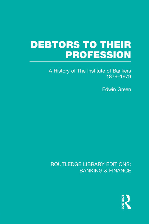 Debtors to their Profession (RLE Banking & Finance) (A History of the Institute of Bankers 1879-1979) by Edwin Green, 9780415751704