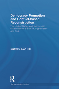 Democracy Promotion and Conflict-Based Reconstruction (The United States & Democratic Consolidation in Bosnia, Afghanistan & Iraq) by Matthew Alan Hill, 9780415749565