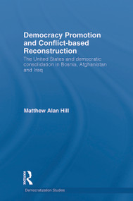 Democracy Promotion and Conflict-Based Reconstruction (The United States & Democratic Consolidation in Bosnia, Afghanistan & Iraq) by Matthew Alan Hill, 9780415749565