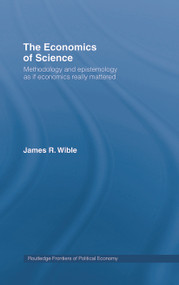 The Economics of Science (Methodology and Epistemology as if Economics Really Mattered) by James R Wible, 9780415757263