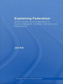Explaining Federalism (State, society and congruence in Austria, Belgium, Canada, Germany and Switzerland) by Jan Erk, 9780415599559