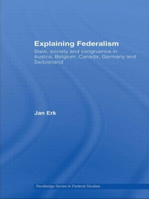 Explaining Federalism (State, society and congruence in Austria, Belgium, Canada, Germany and Switzerland) by Jan Erk, 9780415599559