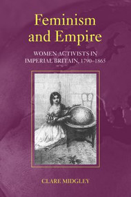 Feminism and Empire (Women Activists in Imperial Britain, 1790-1865) by Clare Midgley, 9780415250153