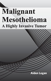 Malignant Mesothelioma: A Highly Invasive Tumor by Aiden Logan, 9781632422668