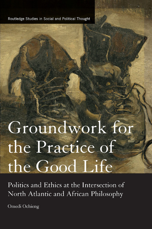 Groundwork for the Practice of the Good Life (Politics and Ethics at the Intersection of North Atlantic and African Philosophy) - 9780367877279 by Omedi Ochieng, 9780367877279