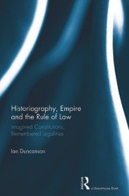 Historiography, Empire and the Rule of Law (Imagined Constitutions, Remembered Legalities) by Ian Duncanson, 9780415720175