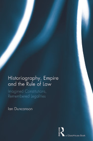 Historiography, Empire and the Rule of Law (Imagined Constitutions, Remembered Legalities) by Ian Duncanson, 9780415720175
