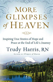 More Glimpses of Heaven (Inspiring True Stories of Hope and Peace at the End of Life's Journey) by Trudy Harris RN, 9780800734404