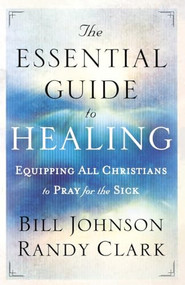 The Essential Guide to Healing (Equipping All Christians to Pray for the Sick) by Bill Johnson, Randy Clark, 9780800795191