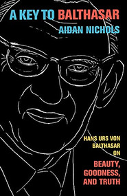 A Key to Balthasar (Hans Urs von Balthasar on Beauty, Goodness, and Truth) by Aidan Nichols OP, 9780801039744
