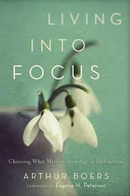 Living into Focus (Choosing What Matters in an Age of Distractions) by Arthur Boers, Eugene H. Peterson, 9781587433146