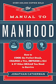 The Manual to Manhood (How to Cook the Perfect Steak, Change a Tire, Impress a Girl & 97 Other Skills You Need to Survive) by Jonathan Catherman, 9780800722296