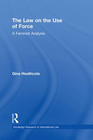 The Law on the Use of Force (A Feminist Analysis) by Gina Heathcote, 9780415870238