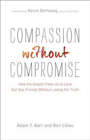 Compassion without Compromise (How the Gospel Frees Us to Love Our Gay Friends Without Losing the Truth) by Adam T. Barr, Ron Citlau, Kevin DeYoung, 9780764212406
