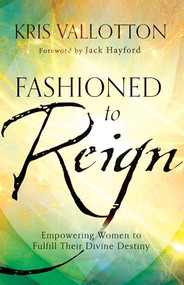 Fashioned to Reign (Empowering Women to Fulfill Their Divine Destiny) by Kris Vallotton, Jack Hayford, 9780800796198