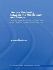 Literary Modernity Between the Middle East and Europe (Textual Transactions in 19th Century Arabic, English and Persian Literatures) by Kamran Rastegar, 9780415597449