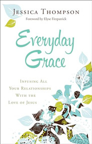 Everyday Grace (Infusing All Your Relationships With the Love of Jesus) by Jessica Thompson, Elyse Fitzpatrick, 9780764212994
