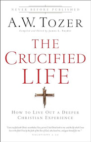 The Crucified Life (How To Live Out A Deeper Christian Experience) by A.W. Tozer, James L. Snyder, 9780764216152