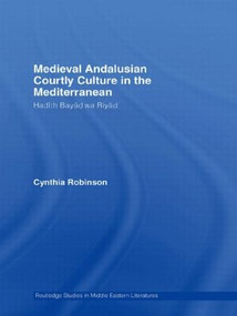 Medieval Andalusian Courtly Culture in the Mediterranean (Hadîth Bayâd wa Riyâd) by Cynthia Robinson, 9780415595926