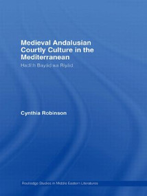 Medieval Andalusian Courtly Culture in the Mediterranean (Hadîth Bayâd wa Riyâd) by Cynthia Robinson, 9780415595926