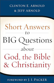 Short Answers to Big Questions about God, the Bible, and Christianity by Clinton E. Arnold, Jeff Arnold, J. I. Packer, 9780801016660