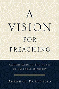 A Vision for Preaching (Understanding the Heart of Pastoral Ministry) by Abraham Kuruvilla, 9780801096747