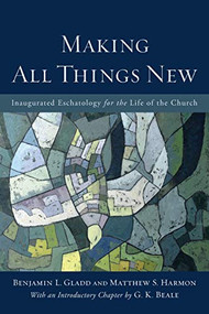 Making All Things New (Inaugurated Eschatology for the Life of the Church) by Benjamin L. Gladd, Matthew S. Harmon, G. K. Beale, 9780801049606