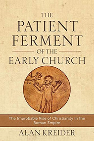 The Patient Ferment of the Early Church (The Improbable Rise of Christianity in the Roman Empire) by Alan Kreider, 9780801048494