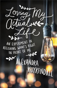 Loving My Actual Life (An Experiment in Relishing What's Right in Front of Me) by Alexandra Kuykendall, 9780801007811