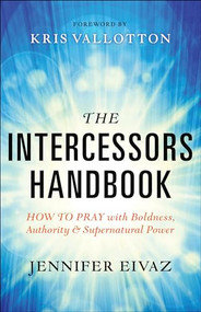The Intercessors Handbook (How to Pray with Boldness, Authority and Supernatural Power) by Jennifer Eivaz, Kris Vallotton, 9780800797911