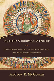 Ancient Christian Worship (Early Church Practices in Social, Historical, and Theological Perspective) by Andrew B. McGowan, 9780801097874