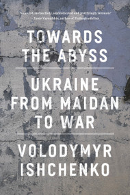 Towards the Abyss (Ukraine from Maidan to War) by Volodymyr Ishchenko, 9781804295540