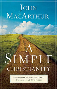 A Simple Christianity (Rediscover the Foundational Principles of Our Faith) by John MacArthur, 9780801092473