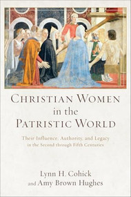 Christian Women in the Patristic World (Their Influence, Authority, and Legacy in the Second through Fifth Centuries) by Lynn H. Cohick, Amy Brown Hughes, 9780801039553