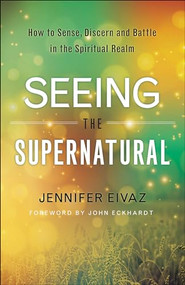 Seeing the Supernatural (How to Sense, Discern and Battle in the Spiritual Realm) by Jennifer Eivaz, John Eckhardt, 9780800798543