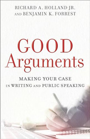 Good Arguments (Making Your Case in Writing and Public Speaking) by Richard A. Holland Jr., Benjamin K. Forrest, 9780801097799