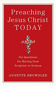 Preaching Jesus Christ Today (Six Questions for Moving from Scripture to Sermon) by Annette Brownlee, 9780801098826