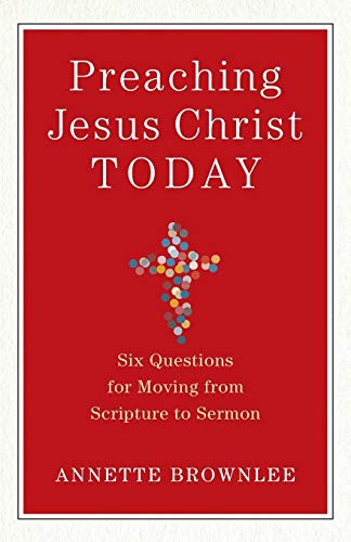Preaching Jesus Christ Today (Six Questions for Moving from Scripture to Sermon) by Annette Brownlee, 9780801098826