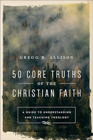 50 Core Truths of the Christian Faith (A Guide to Understanding and Teaching Theology) by Gregg R. Allison, 9780801019128