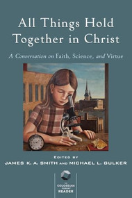 All Things Hold Together in Christ (A Conversation on Faith, Science, and Virtue) by James K. A. Smith, Michael L. Gulker, 9780801098987