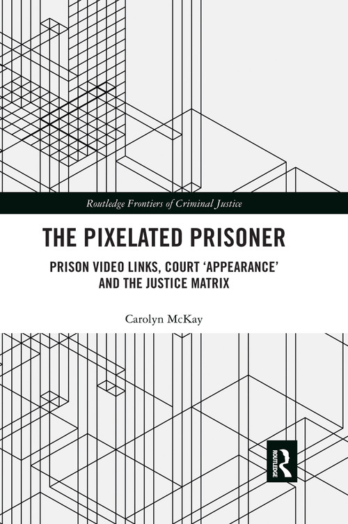 The Pixelated Prisoner (Prison Video Links, Court ‘Appearance' and the Justice Matrix) by Carolyn McKay, 9780367483197